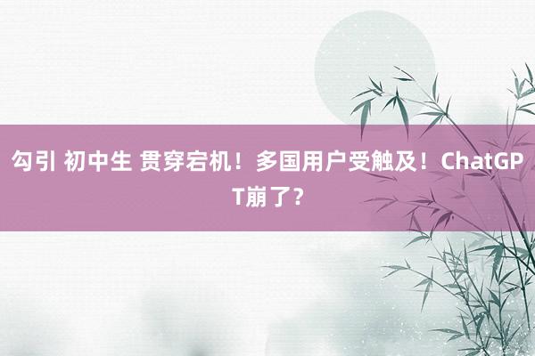 勾引 初中生 贯穿宕机！多国用户受触及！ChatGPT崩了？