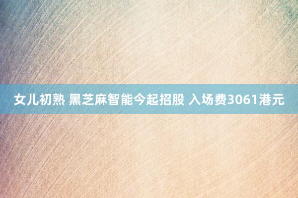 女儿初熟 黑芝麻智能今起招股 入场费3061港元