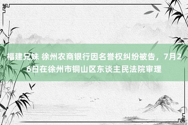 福建兄妹 徐州农商银行因名誉权纠纷被告，7月26日在徐州市铜山区东谈主民法院审理