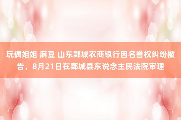玩偶姐姐 麻豆 山东鄄城农商银行因名誉权纠纷被告，8月21日在鄄城县东说念主民法院审理