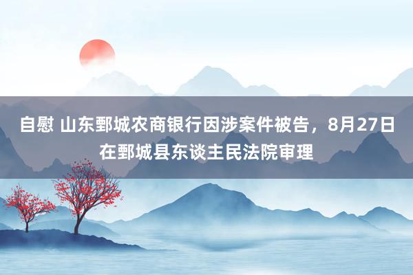 自慰 山东鄄城农商银行因涉案件被告，8月27日在鄄城县东谈主民法院审理