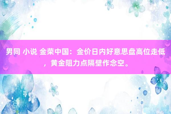 男同 小说 金荣中国：金价日内好意思盘高位走低，黄金阻力点隔壁作念空。