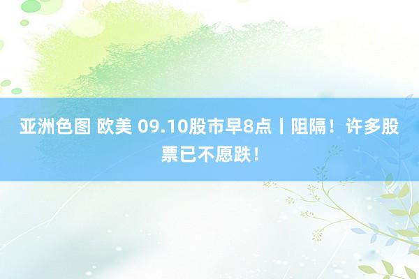 亚洲色图 欧美 09.10股市早8点丨阻隔！许多股票已不愿跌！