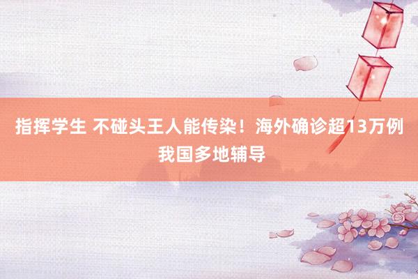 指挥学生 不碰头王人能传染！海外确诊超13万例 我国多地辅导