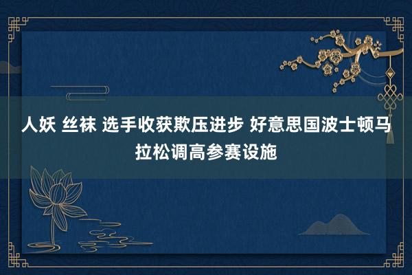 人妖 丝袜 选手收获欺压进步 好意思国波士顿马拉松调高参赛设施
