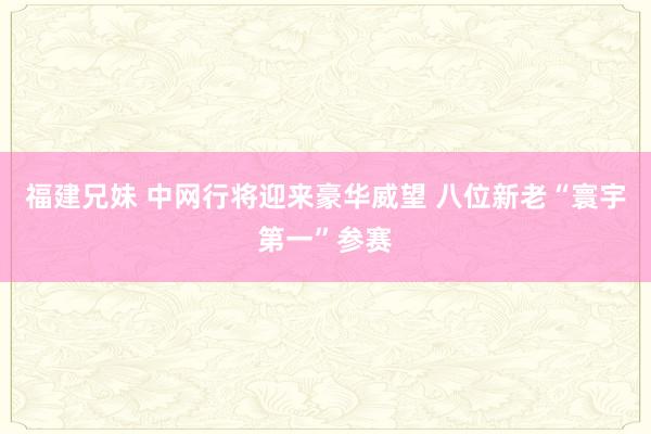 福建兄妹 中网行将迎来豪华威望 八位新老“寰宇第一”参赛