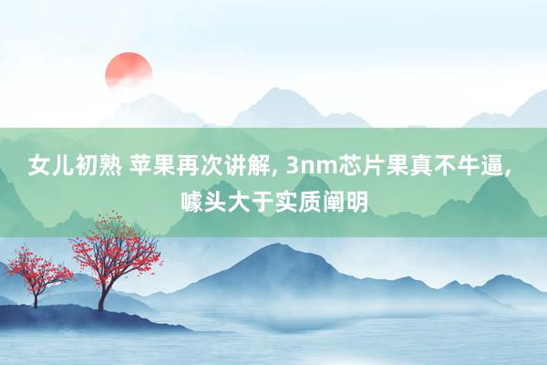 女儿初熟 苹果再次讲解， 3nm芯片果真不牛逼， 噱头大于实质阐明