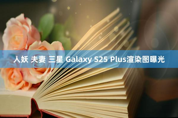 人妖 夫妻 三星 Galaxy S25 Plus渲染图曝光