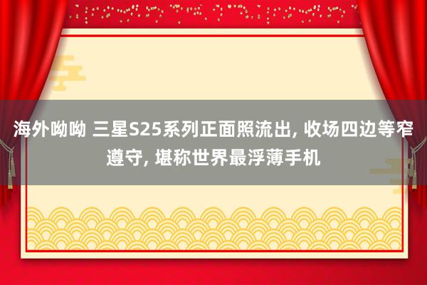 海外呦呦 三星S25系列正面照流出， 收场四边等窄遵守， 堪称世界最浮薄手机