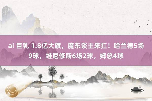 ai 巨乳 1.8亿大旗，魔东谈主来扛！哈兰德5场9球，维尼修斯6场2球，姆总4球