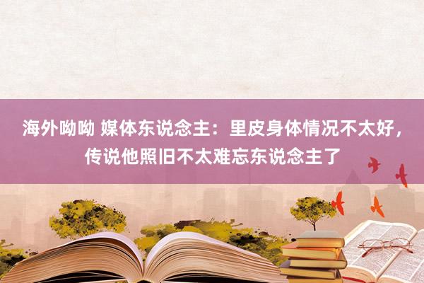 海外呦呦 媒体东说念主：里皮身体情况不太好，传说他照旧不太难忘东说念主了