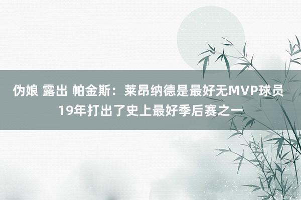 伪娘 露出 帕金斯：莱昂纳德是最好无MVP球员 19年打出了史上最好季后赛之一
