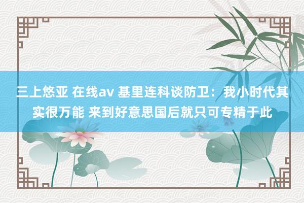 三上悠亚 在线av 基里连科谈防卫：我小时代其实很万能 来到好意思国后就只可专精于此