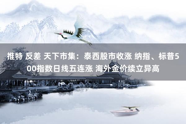 推特 反差 天下市集：泰西股市收涨 纳指、标普500指数日线五连涨 海外金价续立异高