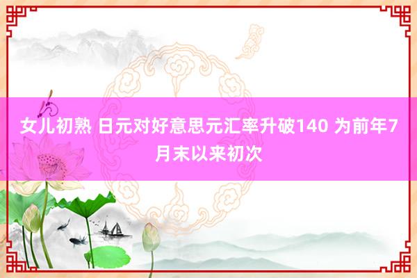 女儿初熟 日元对好意思元汇率升破140 为前年7月末以来初次