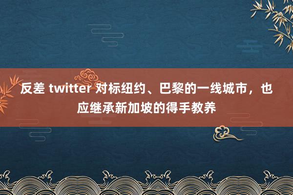 反差 twitter 对标纽约、巴黎的一线城市，也应继承新加坡的得手教养