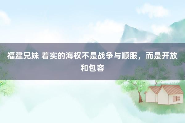 福建兄妹 着实的海权不是战争与顺服，而是开放和包容