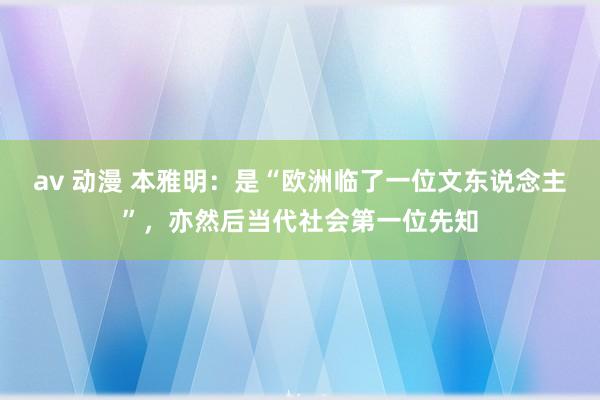 av 动漫 本雅明：是“欧洲临了一位文东说念主”，亦然后当代社会第一位先知