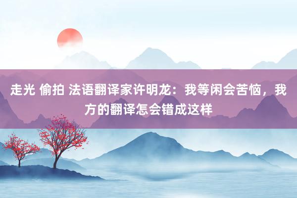 走光 偷拍 法语翻译家许明龙：我等闲会苦恼，我方的翻译怎会错成这样