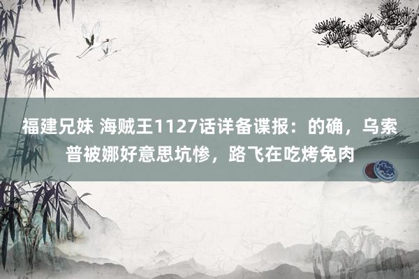 福建兄妹 海贼王1127话详备谍报：的确，乌索普被娜好意思坑惨，路飞在吃烤兔肉