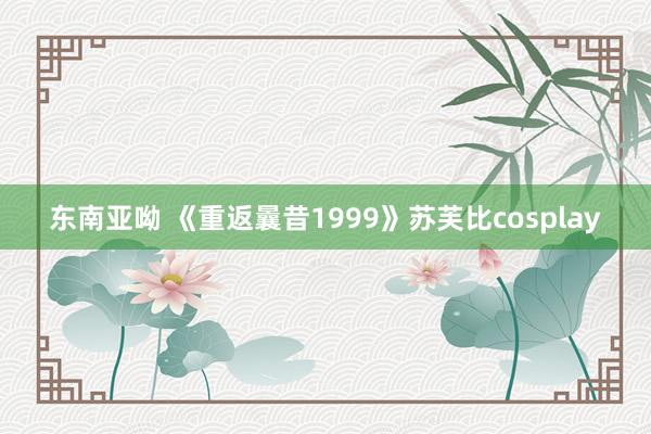 东南亚呦 《重返曩昔1999》苏芙比cosplay