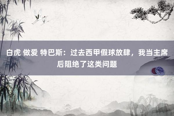 白虎 做爱 特巴斯：过去西甲假球放肆，我当主席后阻绝了这类问题