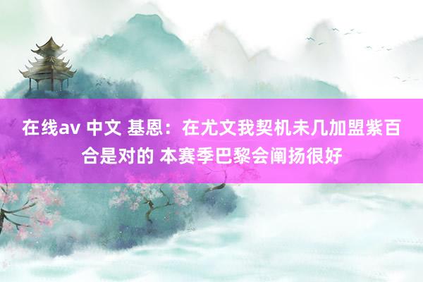 在线av 中文 基恩：在尤文我契机未几加盟紫百合是对的 本赛季巴黎会阐扬很好