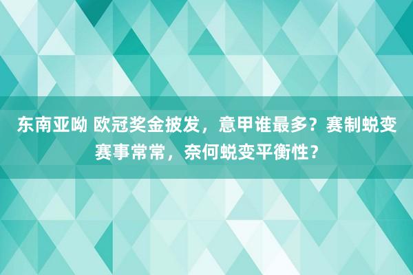 东南亚呦 欧冠奖金披发，意甲谁最多？赛制蜕变赛事常常，奈何蜕变平衡性？
