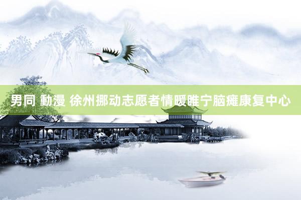 男同 動漫 徐州挪动志愿者情暖睢宁脑瘫康复中心