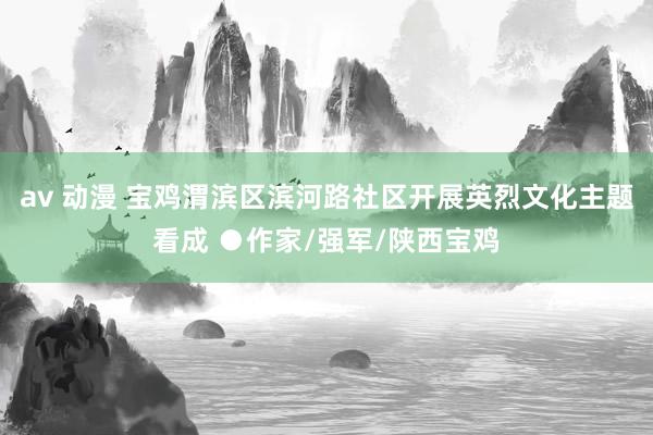 av 动漫 宝鸡渭滨区滨河路社区开展英烈文化主题看成 ●作家/强军/陕西宝鸡