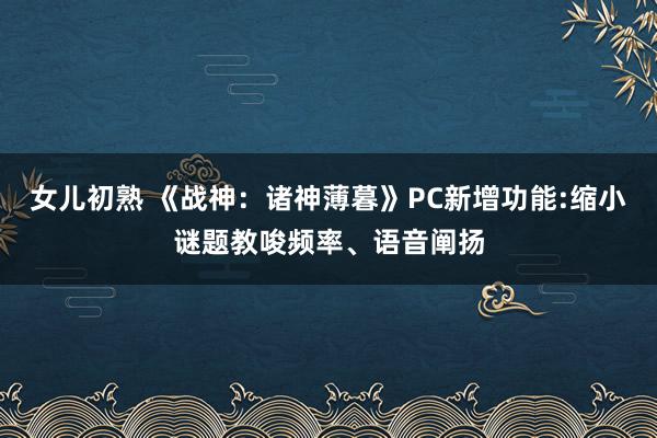 女儿初熟 《战神：诸神薄暮》PC新增功能:缩小谜题教唆频率、语音阐扬