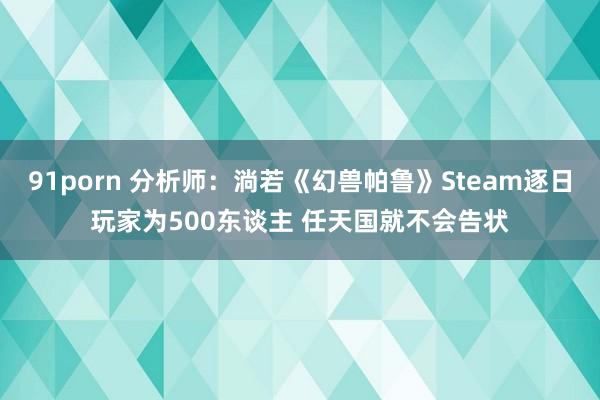91porn 分析师：淌若《幻兽帕鲁》Steam逐日玩家为500东谈主 任天国就不会告状