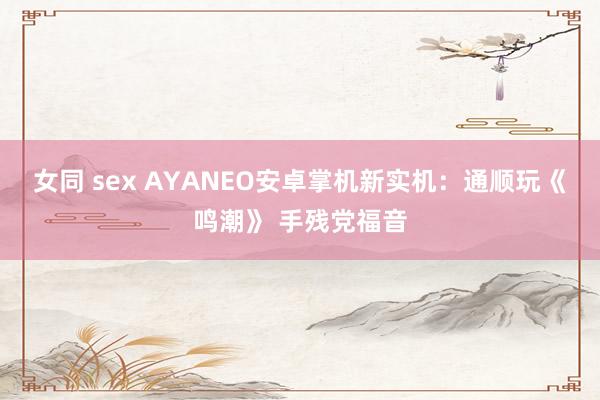 女同 sex AYANEO安卓掌机新实机：通顺玩《鸣潮》 手残党福音