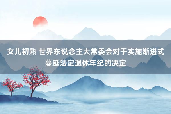 女儿初熟 世界东说念主大常委会对于实施渐进式蔓延法定退休年纪的决定