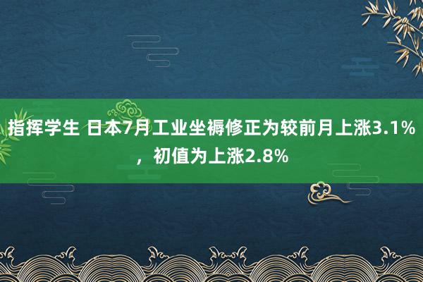 指挥学生 日本7月工业坐褥修正为较前月上涨3.1%，初值为上涨2.8%