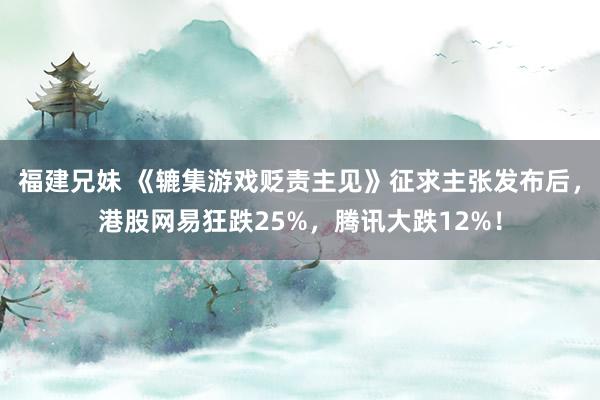 福建兄妹 《辘集游戏贬责主见》征求主张发布后，港股网易狂跌25%，腾讯大跌12%！