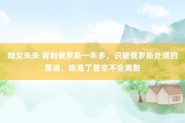 呦女朱朱 背刺俄罗斯一年多，识破俄罗斯处境的莫迪，咬准了普京不会离散