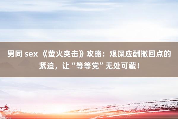 男同 sex 《萤火突击》攻略：艰深应酬撤回点的紧迫，让“等等党”无处可藏！
