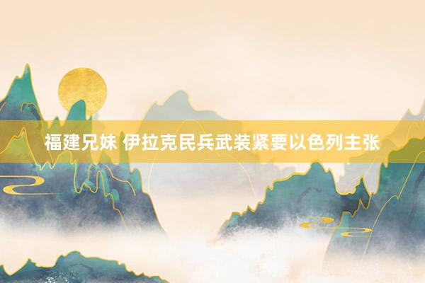 福建兄妹 伊拉克民兵武装紧要以色列主张
