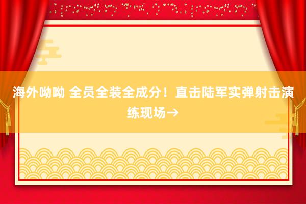 海外呦呦 全员全装全成分！直击陆军实弹射击演练现场→