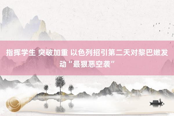 指挥学生 突破加重 以色列招引第二天对黎巴嫩发动“最狠恶空袭”