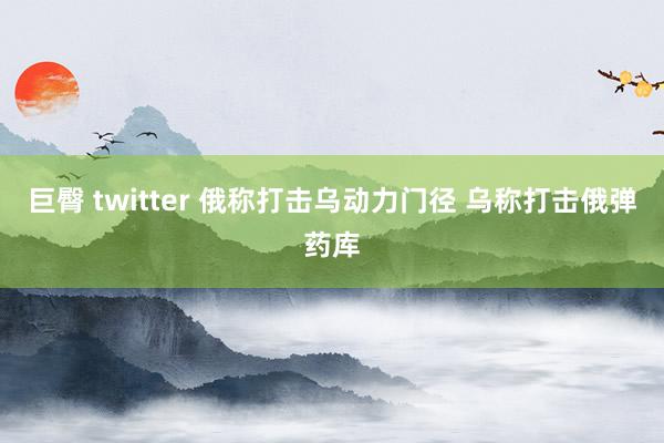 巨臀 twitter 俄称打击乌动力门径 乌称打击俄弹药库