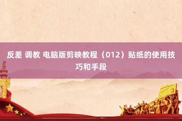 反差 调教 电脑版剪映教程（012）贴纸的使用技巧和手段
