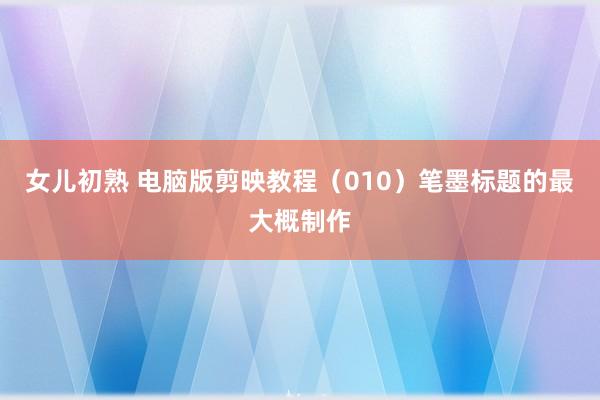 女儿初熟 电脑版剪映教程（010）笔墨标题的最大概制作