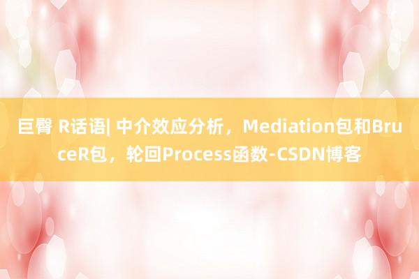 巨臀 R话语| 中介效应分析，Mediation包和BruceR包，轮回Process函数-CSDN博客