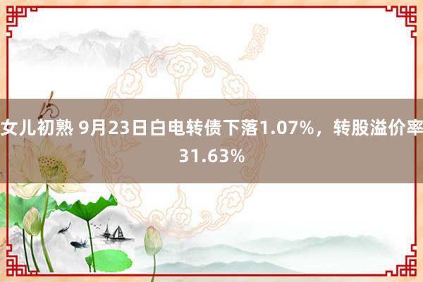 女儿初熟 9月23日白电转债下落1.07%，转股溢价率31.63%