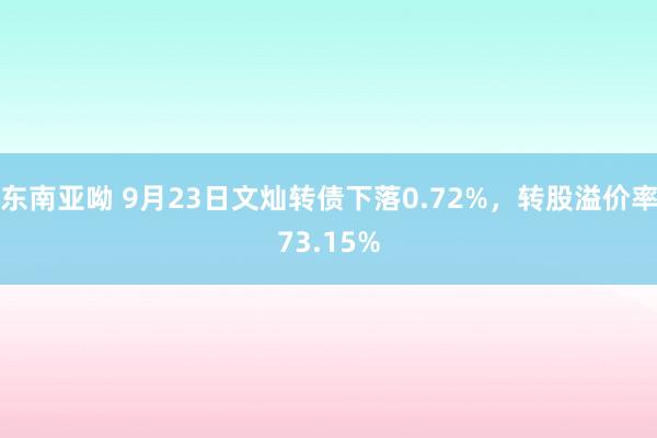 东南亚呦 9月23日文灿转债下落0.72%，转股溢价率73.15%