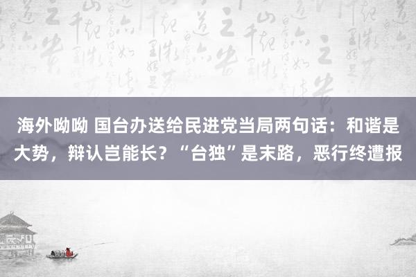海外呦呦 国台办送给民进党当局两句话：和谐是大势，辩认岂能长？“台独”是末路，恶行终遭报
