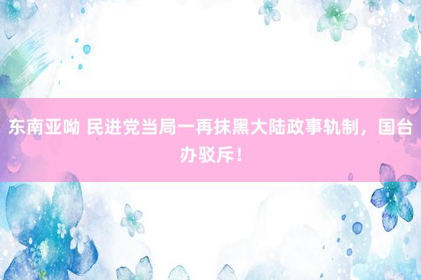 东南亚呦 民进党当局一再抹黑大陆政事轨制，国台办驳斥！