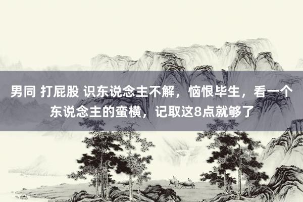 男同 打屁股 识东说念主不解，恼恨毕生，看一个东说念主的蛮横，记取这8点就够了